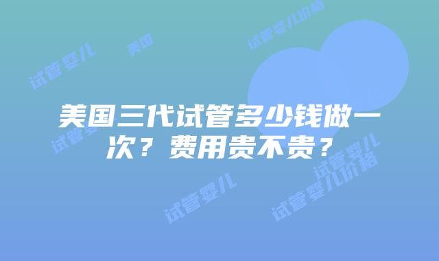 美国三代试管多少钱做一次？费用贵不贵？插图