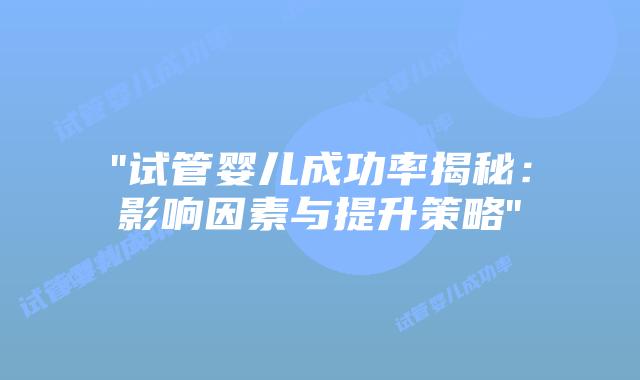 “试管婴儿成功率揭秘:影响因素与提升策略”插图 “试管婴儿成功率揭秘:影响因素与提升策略”插图