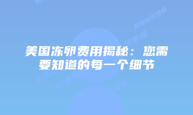 美国冻卵费用揭秘:您需要知道的每一个细节插图 美国冻卵费用揭秘:您需要知道的每一个细节插图
