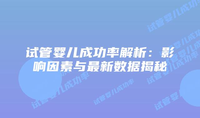 试管婴儿成功率解析：影响因素与最新数据揭秘插图