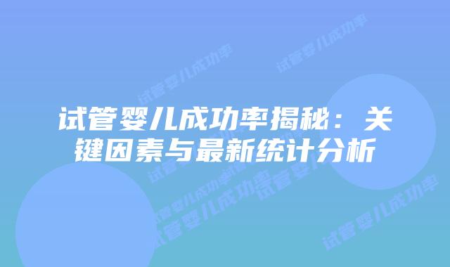 试管婴儿成功率揭秘:关键因素与最新统计分析插图 试管婴儿成功率揭秘:关键因素与最新统计分析插图