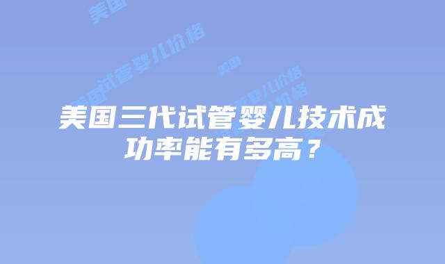 美国三代试管婴儿技术成功率能有多高?插图 美国三代试管婴儿技术成功率能有多高?插图