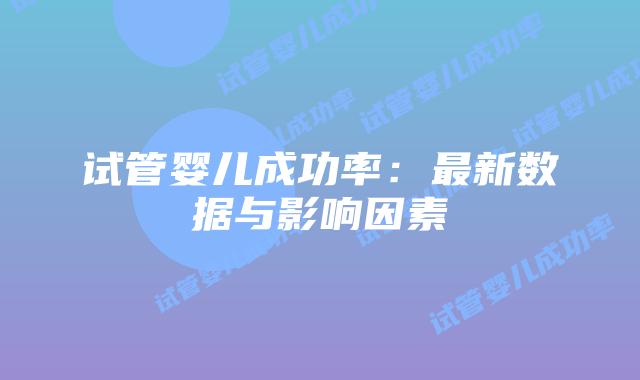 试管婴儿成功率:最新数据与影响因素插图 试管婴儿成功率:最新数据与影响因素插图