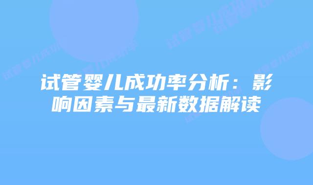 试管婴儿成功率分析:影响因素与最新数据解读插图 试管婴儿成功率分析:影响因素与最新数据解读插图