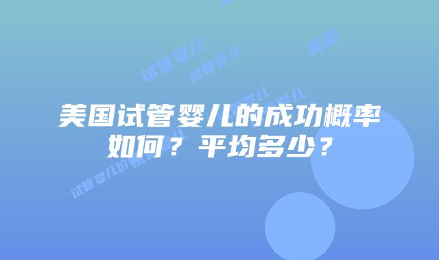 美国试管婴儿的成功概率如何？平均多少？插图