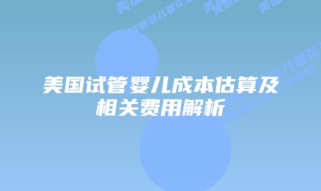 美国试管婴儿成本估算及相关费用解析插图 美国试管婴儿成本估算及相关费用解析插图