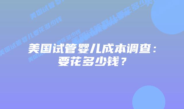 美国试管婴儿成本调查:要花多少钱?插图 美国试管婴儿成本调查:要花多少钱?插图