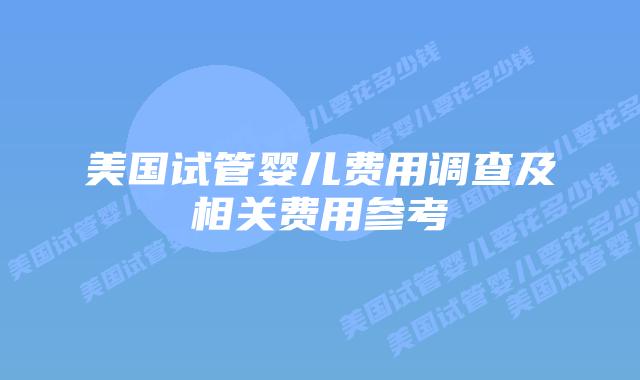 美国试管婴儿费用调查及相关费用参考插图