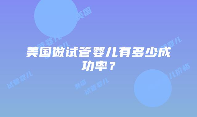 美国做试管婴儿有多少成功率?插图 美国做试管婴儿有多少成功率?插图