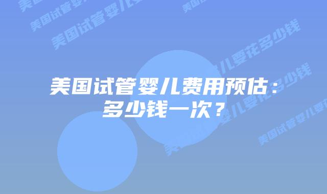 美国试管婴儿费用预估：多少钱一次？插图
