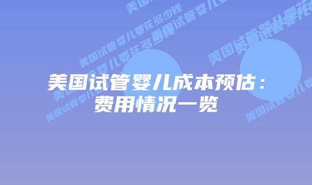 美国试管婴儿成本预估:费用情况一览插图 美国试管婴儿成本预估:费用情况一览插图