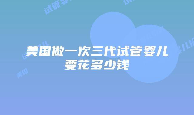 美国做一次三代试管婴儿要花多少钱插图 美国做一次三代试管婴儿要花多少钱插图