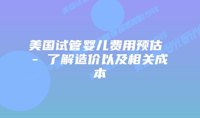 美国试管婴儿费用预估 – 了解造价以及相关成本插图 美国试管婴儿费用预估 – 了解造价以及相关成本插图