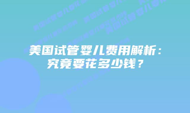 美国试管婴儿费用解析:究竟要花多少钱?插图 美国试管婴儿费用解析:究竟要花多少钱?插图