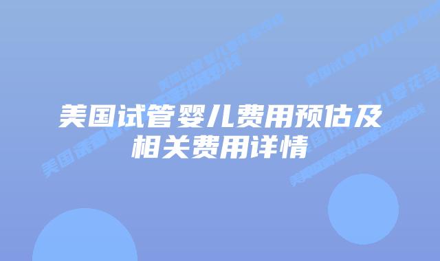 美国试管婴儿费用预估及相关费用详情插图 美国试管婴儿费用预估及相关费用详情插图