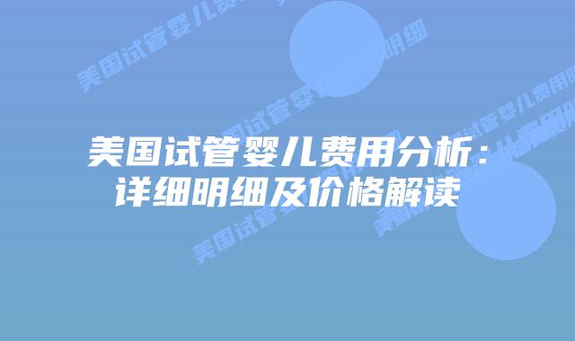 美国试管婴儿费用分析:详细明细及价格解读插图 美国试管婴儿费用分析:详细明细及价格解读插图
