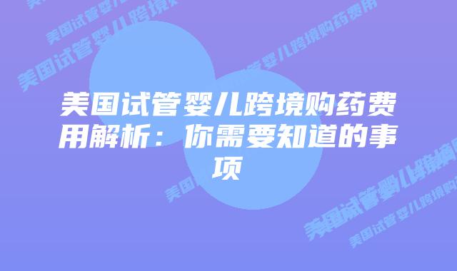 美国试管婴儿跨境购药费用解析:你需要知道的事项插图 美国试管婴儿跨境购药费用解析:你需要知道的事项插图