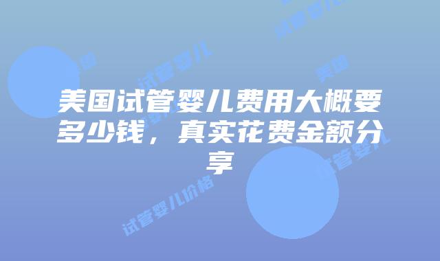 美国试管婴儿费用大概要多少钱,真实花费金额分享插图 美国试管婴儿费用大概要多少钱,真实花费金额分享插图