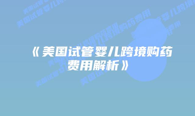 《美国试管婴儿跨境购药费用解析》插图 《美国试管婴儿跨境购药费用解析》插图