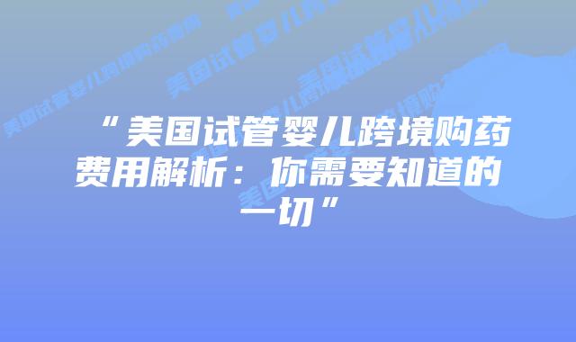 “美国试管婴儿跨境购药费用解析:你需要知道的一切”插图 “美国试管婴儿跨境购药费用解析:你需要知道的一切”插图