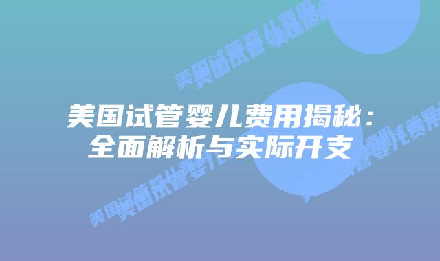美国试管婴儿费用揭秘:全面解析与实际开支插图 美国试管婴儿费用揭秘:全面解析与实际开支插图