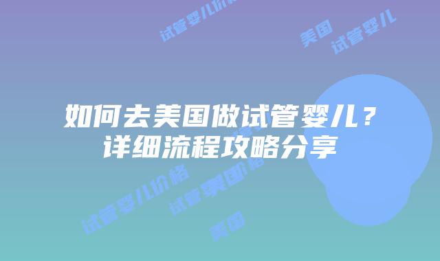 如何去美国做试管婴儿？详细流程攻略分享插图