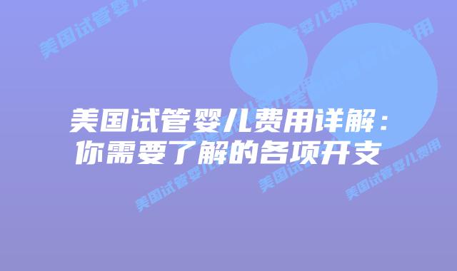 美国试管婴儿费用详解:你需要了解的各项开支插图 美国试管婴儿费用详解:你需要了解的各项开支插图