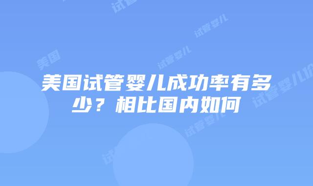 美国试管婴儿成功率有多少？相比国内如何插图