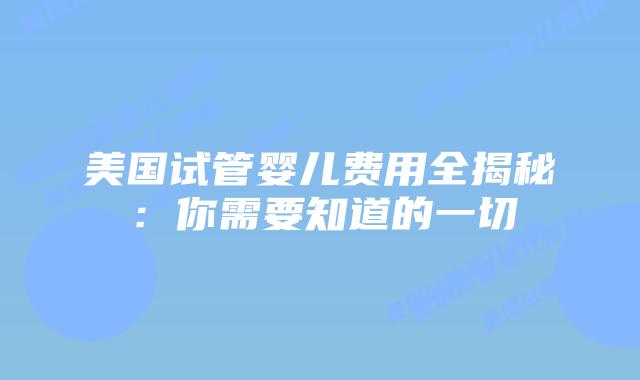美国试管婴儿费用全揭秘：你需要知道的一切插图