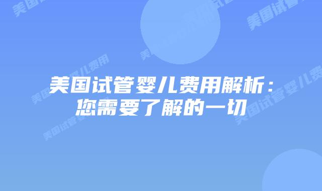 美国试管婴儿费用解析:您需要了解的一切插图 美国试管婴儿费用解析:您需要了解的一切插图