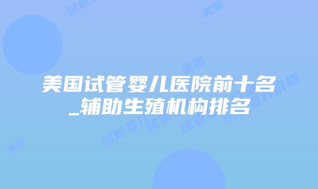 美国试管婴儿医院前十名_辅助生殖机构排名插图