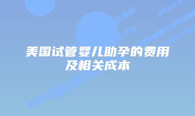 美国试管婴儿助孕的费用及相关成本插图 美国试管婴儿助孕的费用及相关成本插图