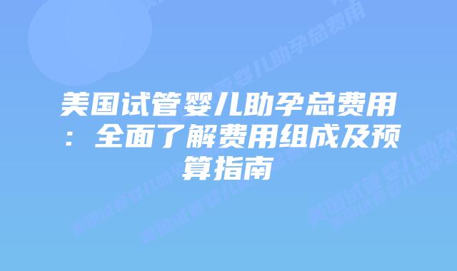 美国试管婴儿助孕总费用:全面了解费用组成及预算指南插图 美国试管婴儿助孕总费用:全面了解费用组成及预算指南插图