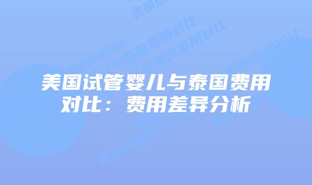 美国试管婴儿与泰国费用对比:费用差异分析插图 美国试管婴儿与泰国费用对比:费用差异分析插图