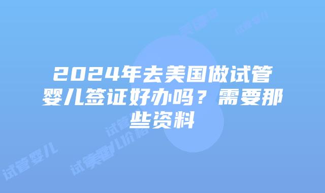 2024年去美国做试管婴儿签证好办吗？需要那些资料插图