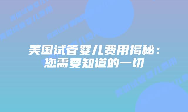 美国试管婴儿费用揭秘:您需要知道的一切插图 美国试管婴儿费用揭秘:您需要知道的一切插图