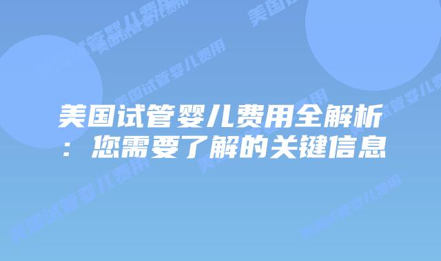 美国试管婴儿费用全解析:您需要了解的关键信息插图 美国试管婴儿费用全解析:您需要了解的关键信息插图