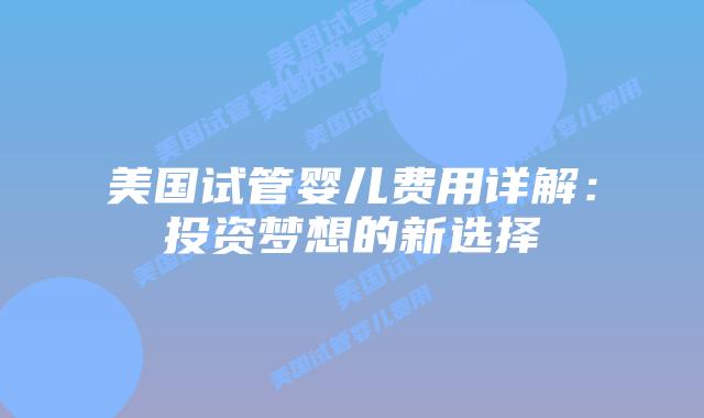 美国试管婴儿费用详解:投资梦想的新选择插图 美国试管婴儿费用详解:投资梦想的新选择插图