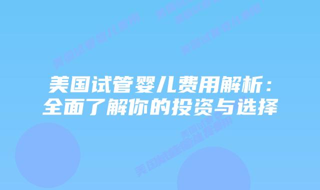 美国试管婴儿费用解析:全面了解你的投资与选择插图 美国试管婴儿费用解析:全面了解你的投资与选择插图
