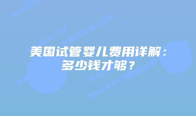 美国试管婴儿费用详解:多少钱才够?插图 美国试管婴儿费用详解:多少钱才够?插图