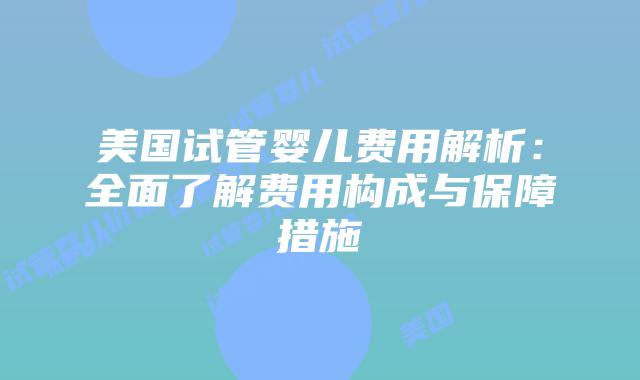 美国试管婴儿费用解析:全面了解费用构成与保障措施插图 美国试管婴儿费用解析:全面了解费用构成与保障措施插图