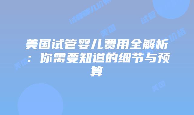 美国试管婴儿费用全解析:你需要知道的细节与预算插图 美国试管婴儿费用全解析:你需要知道的细节与预算插图