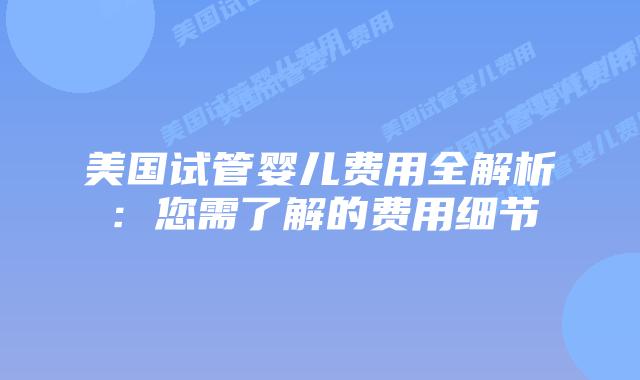 美国试管婴儿费用全解析:您需了解的费用细节插图 美国试管婴儿费用全解析:您需了解的费用细节插图