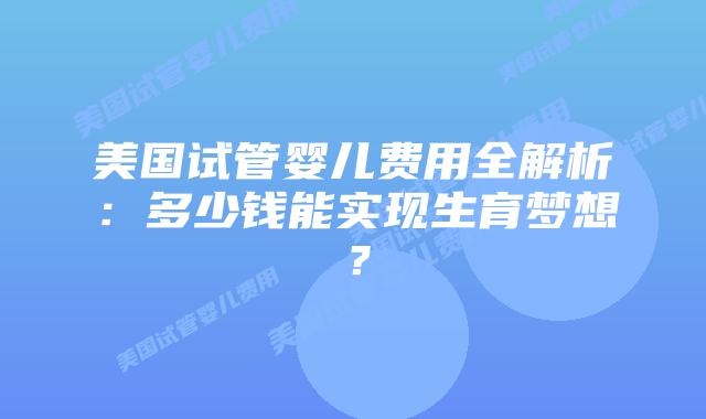 美国试管婴儿费用全解析:多少钱能实现生育梦想?插图 美国试管婴儿费用全解析:多少钱能实现生育梦想?插图
