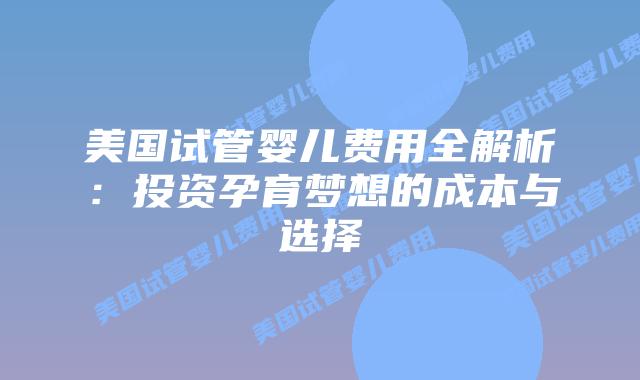 美国试管婴儿费用全解析：投资孕育梦想的成本与选择插图