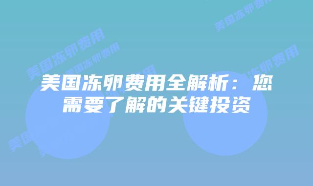 美国冻卵费用全解析:您需要了解的关键投资插图 美国冻卵费用全解析:您需要了解的关键投资插图