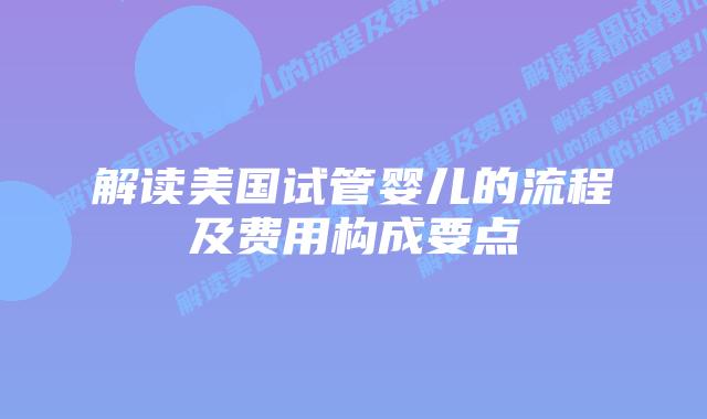 解读美国试管婴儿的流程及费用构成要点插图