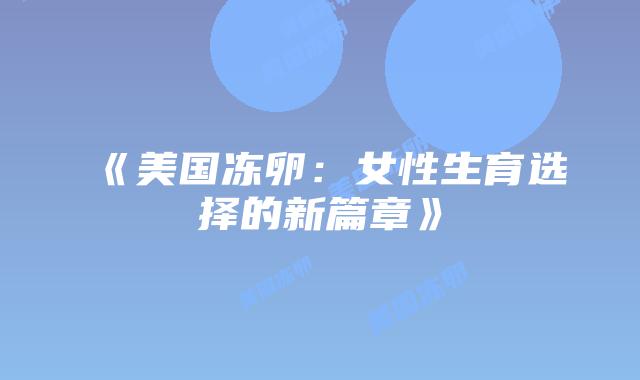 《美国冻卵:女性生育选择的新篇章》插图 《美国冻卵:女性生育选择的新篇章》插图