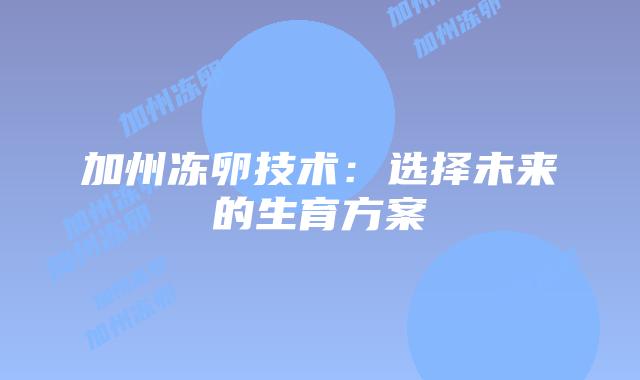 加州冻卵技术:选择未来的生育方案插图 加州冻卵技术:选择未来的生育方案插图