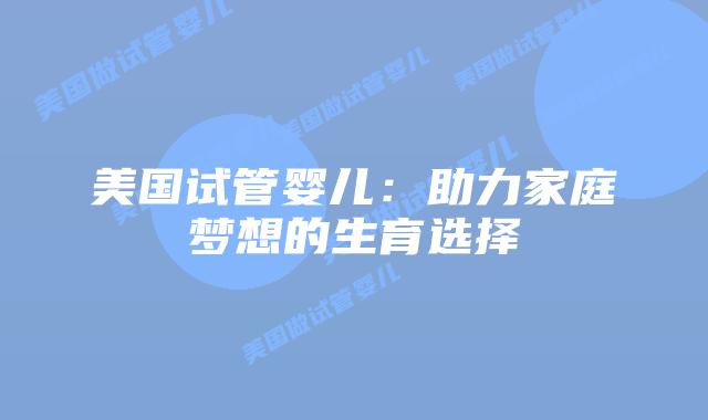 美国试管婴儿：助力家庭梦想的生育选择插图